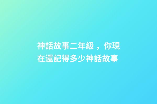 神話故事二年級，你現在還記得多少神話故事